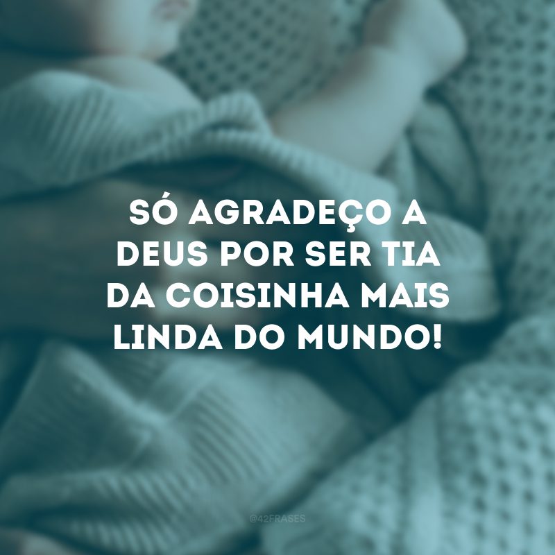 Só agradeço a Deus por ser tia da coisinha mais linda do mundo!