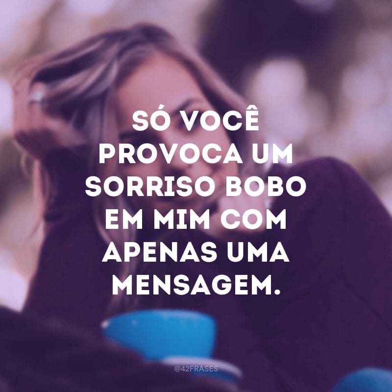 Só você provoca um sorriso bobo em mim com apenas uma mensagem.