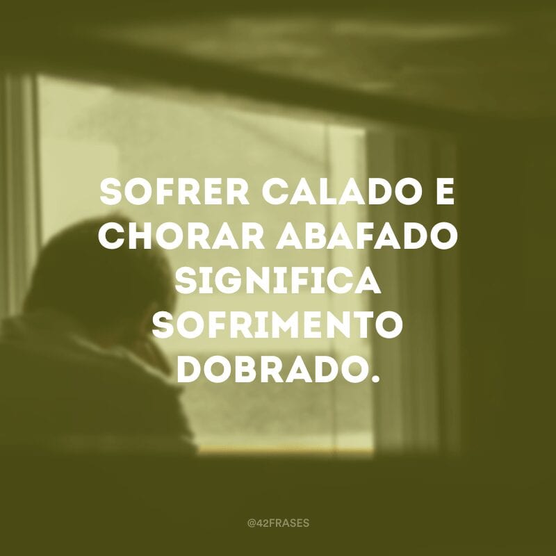 Sofrer calado e chorar abafado significa sofrimento dobrado.