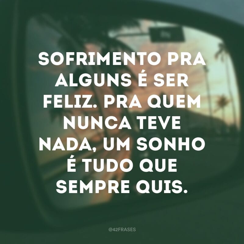 Sofrimento pra alguns é ser feliz. Pra quem nunca teve nada, um sonho é tudo que sempre quis.