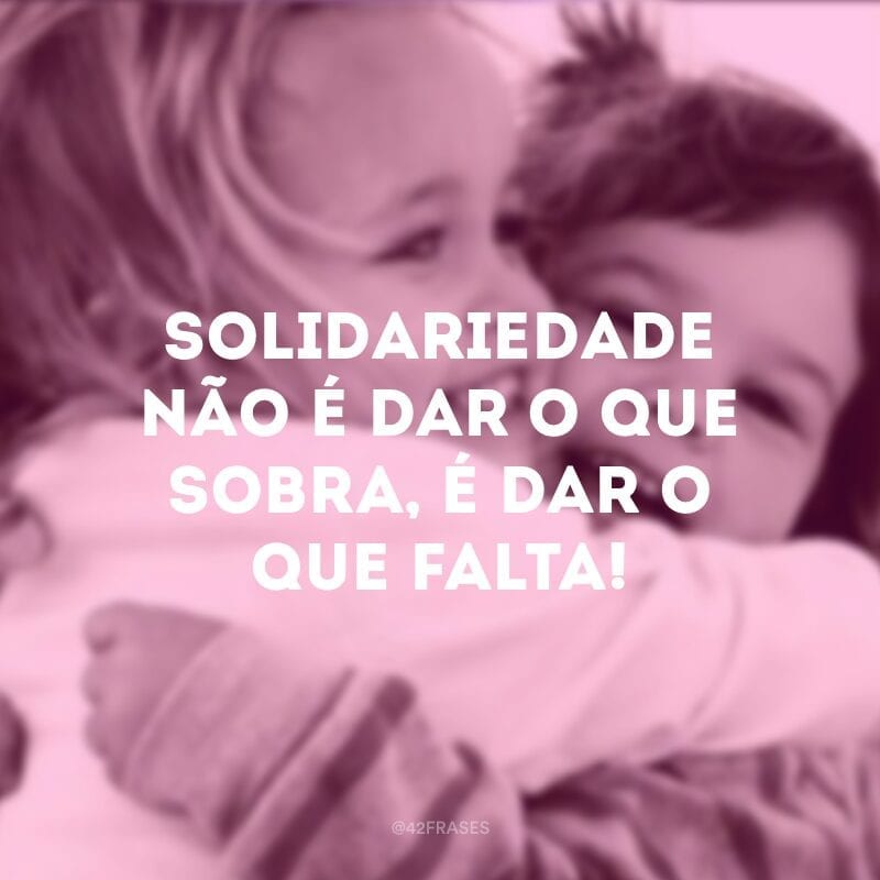 Solidariedade não é dar o que sobra, é dar o que falta!