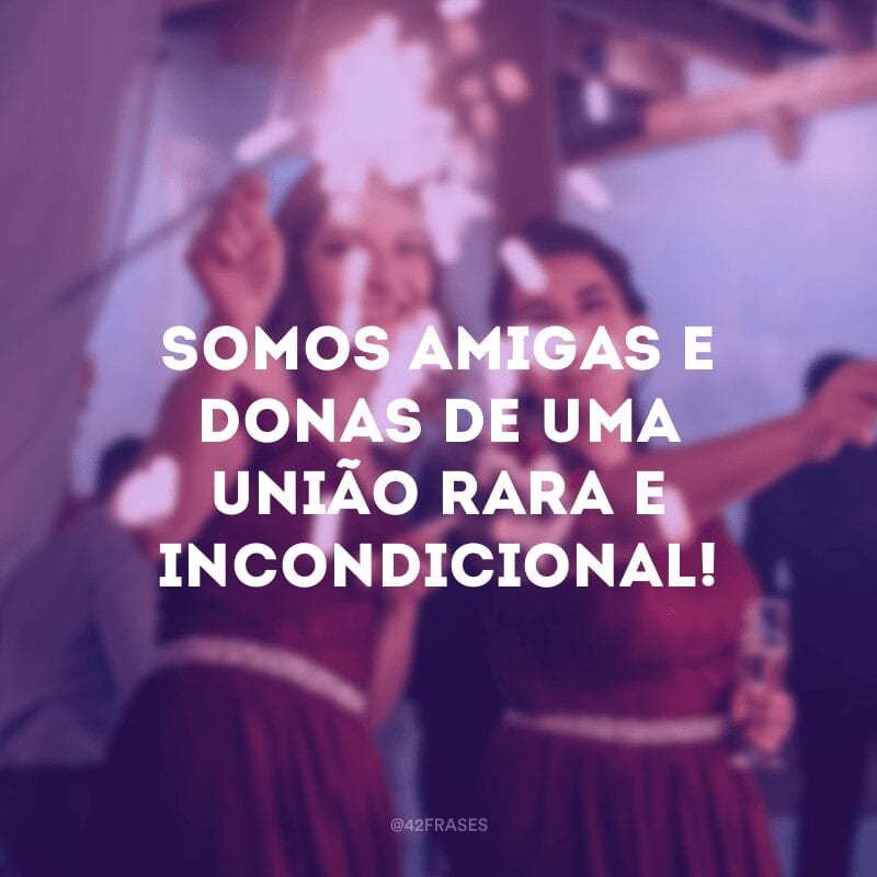 Somos amigas e donas de uma união rara e incondicional!