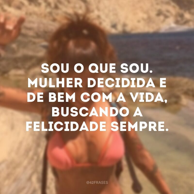 Sou o que sou. Mulher decidida e de bem com a vida, buscando a felicidade sempre.