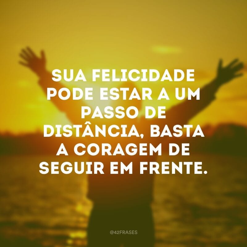 Sua felicidade pode estar a um passo de distância, basta a coragem de seguir em frente.