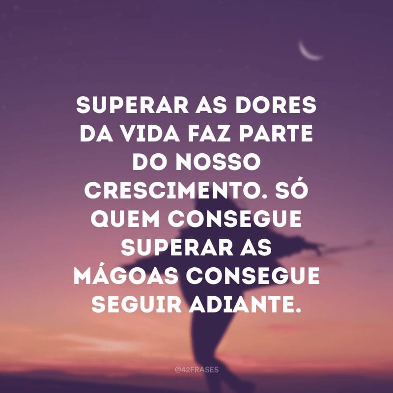 Superar as dores da vida faz parte do nosso crescimento. Só quem consegue superar as mágoas consegue seguir adiante.