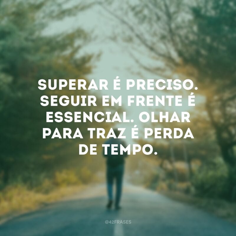 Superar é preciso. Seguir em frente é essencial. Olhar para traz é perda de tempo. 