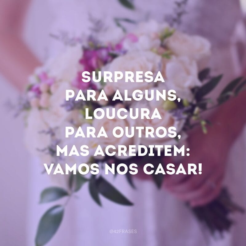 Surpresa para alguns, loucura para outros, mas acreditem: vamos nos casar!