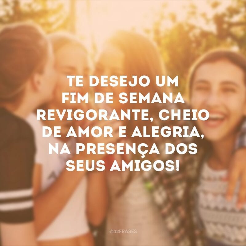 Te desejo um fim de semana revigorante, cheio de amor e alegria, na presença dos seus amigos!