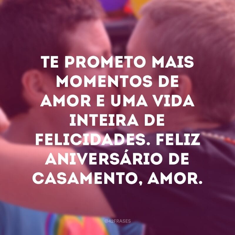 Te prometo mais momentos de amor e uma vida inteira de felicidades. Feliz aniversário de casamento, amor.