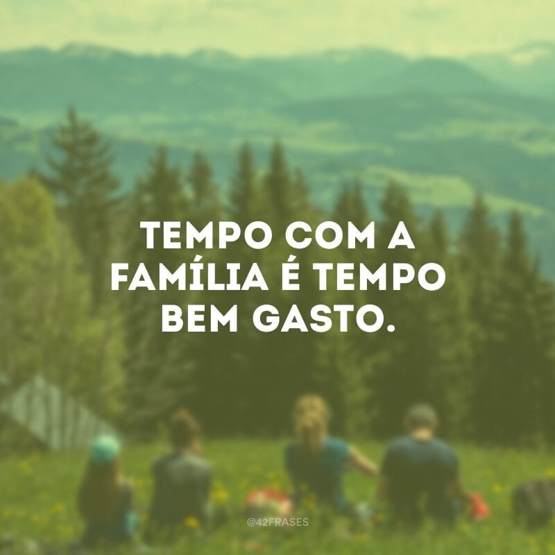 Tempo com a família é tempo bem gasto.