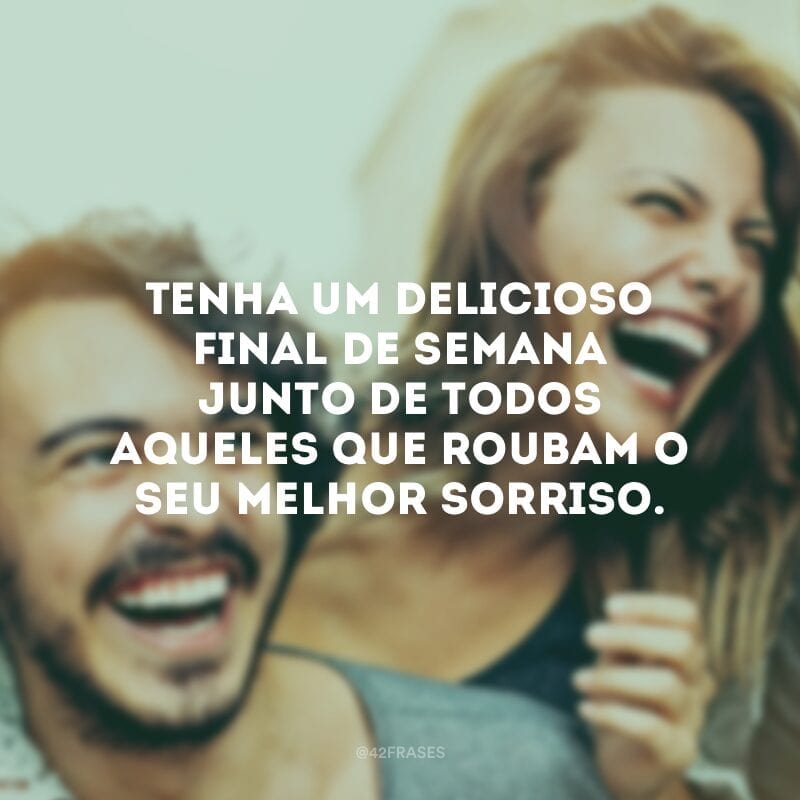 Tenha um delicioso final de semana junto de todos aqueles que roubam o seu melhor sorriso.