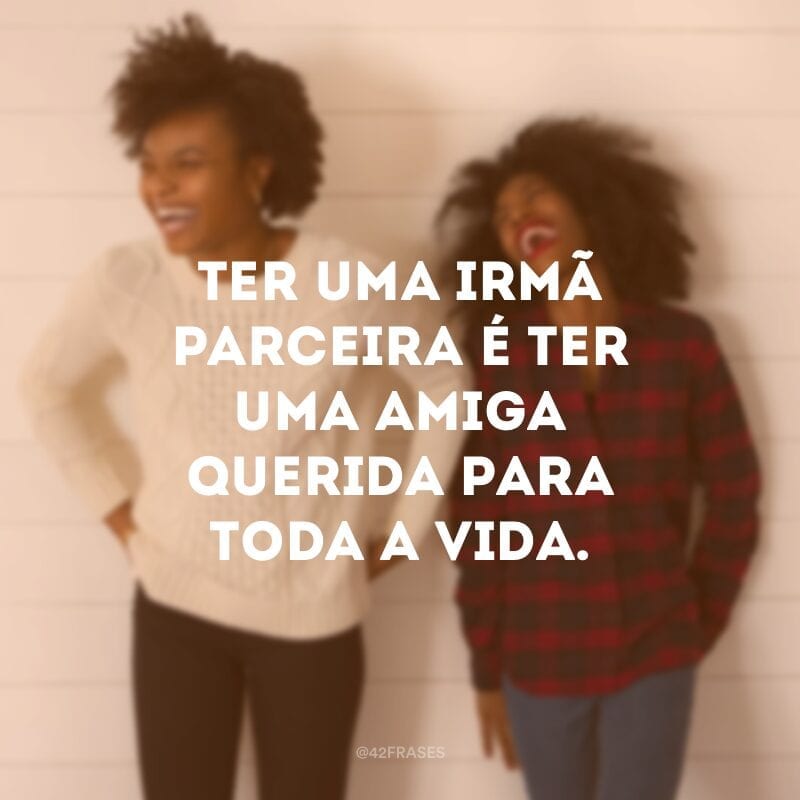 Ter uma irmã parceira é ter uma amiga querida para toda a vida.