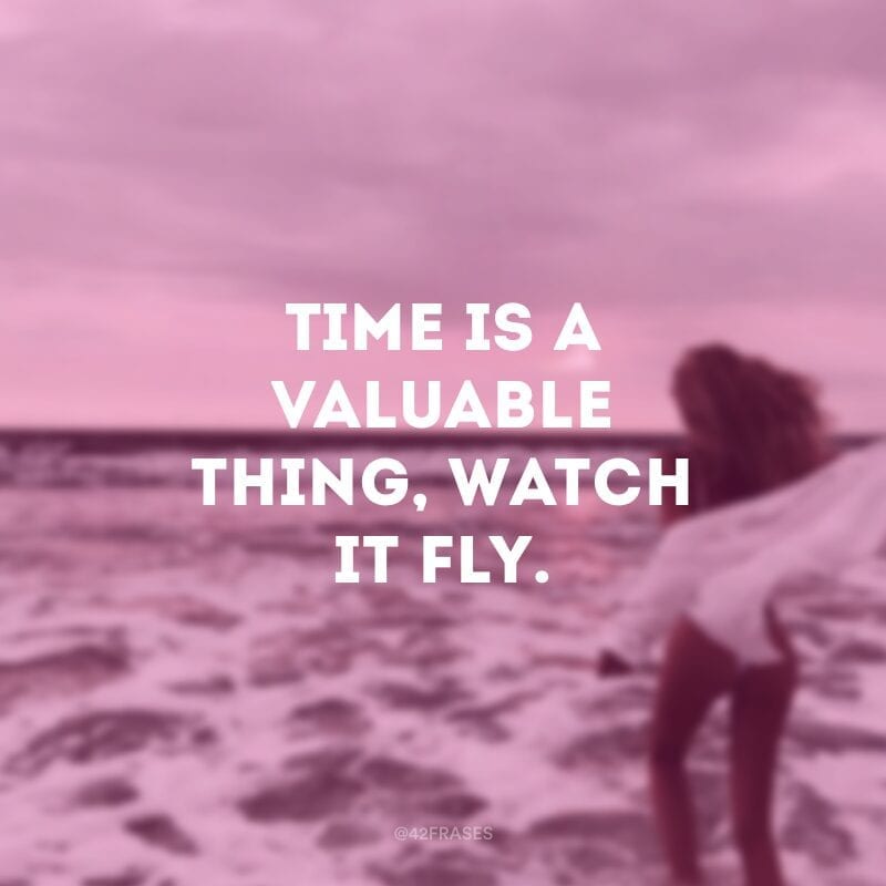 Time is a valuable thing, watch it fly. (Tempo é uma coisa valiosa, assista ele voar) 