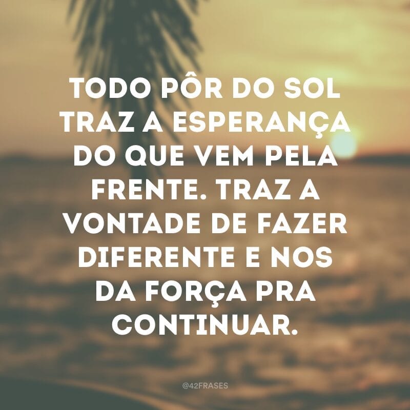 Todo pôr do sol traz a esperança do que vem pela frente. Traz a vontade de fazer diferente e nos da força pra continuar.