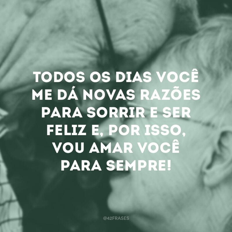 Todos os dias você me dá novas razões para sorrir e ser feliz e, por isso, vou amar você para sempre!