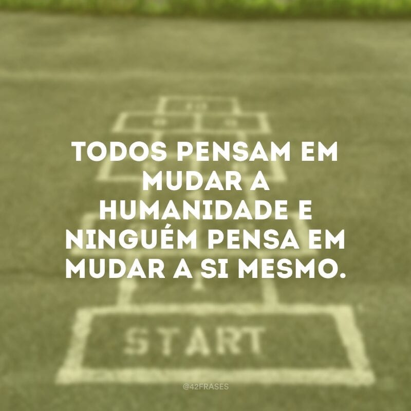 Todos pensam em mudar a humanidade e ninguém pensa em mudar a si mesmo.