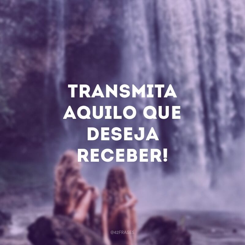 Transmita aquilo que deseja receber!