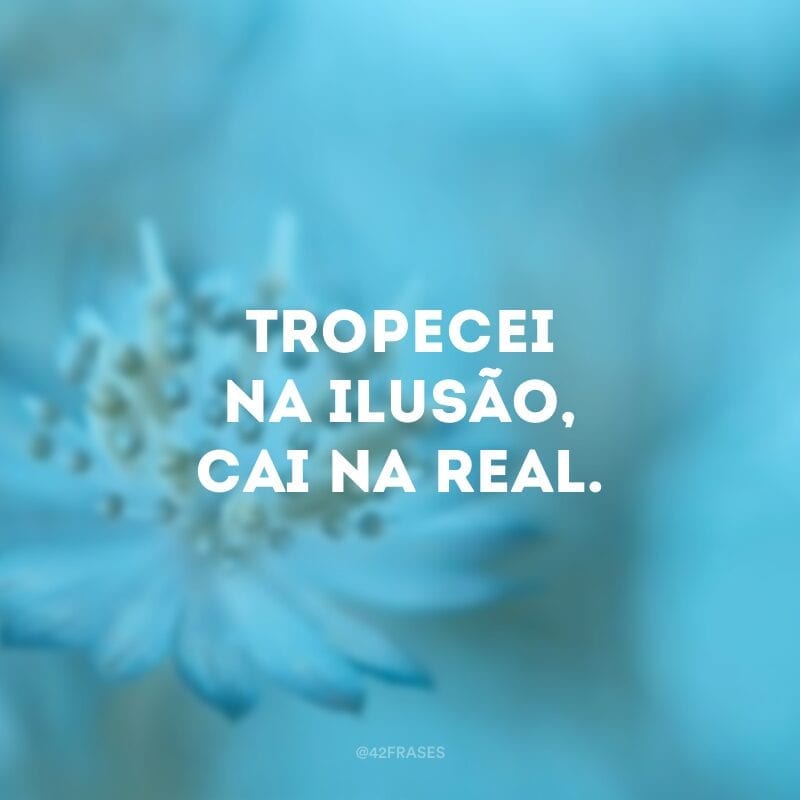 Tropecei na ilusão, cai na real.