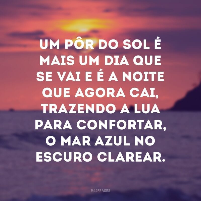 Um pôr do sol é mais um dia que se vai e é a noite que agora cai, trazendo a lua para confortar, o mar azul no escuro clarear.