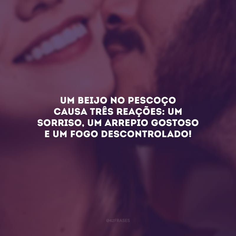 Um beijo no pescoço causa três reações: um sorriso, um arrepio gostoso e um fogo descontrolado!