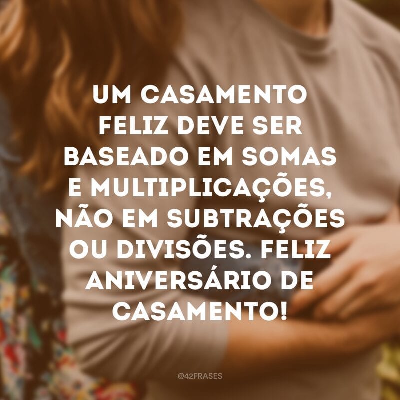 Um casamento feliz deve ser baseado em somas e multiplicações, não em subtrações ou divisões. Feliz aniversário de casamento!