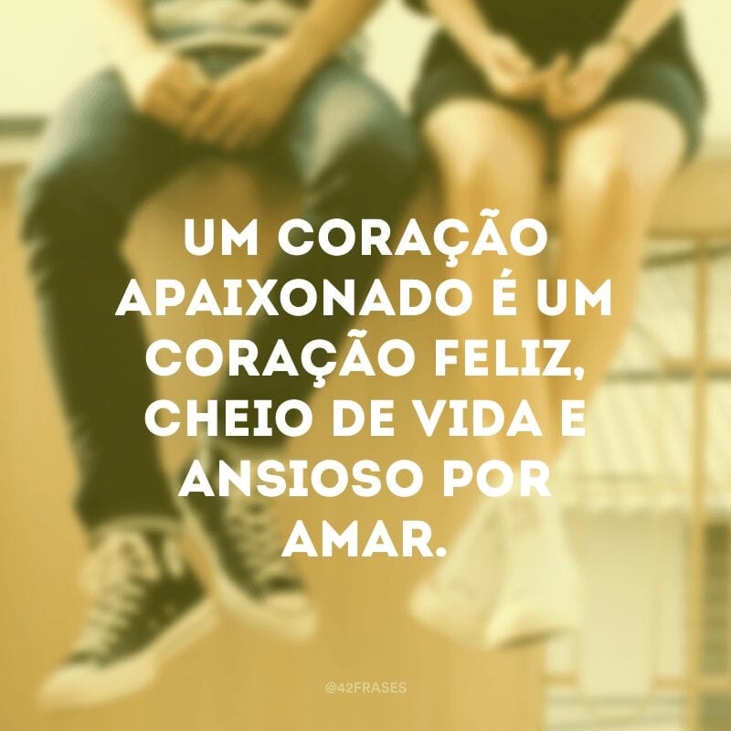 Um coração apaixonado é um coração feliz, cheio de vida e ansioso por amar.