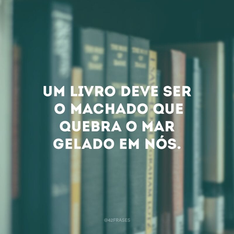 Um livro deve ser o machado que quebra o mar gelado em nós. 