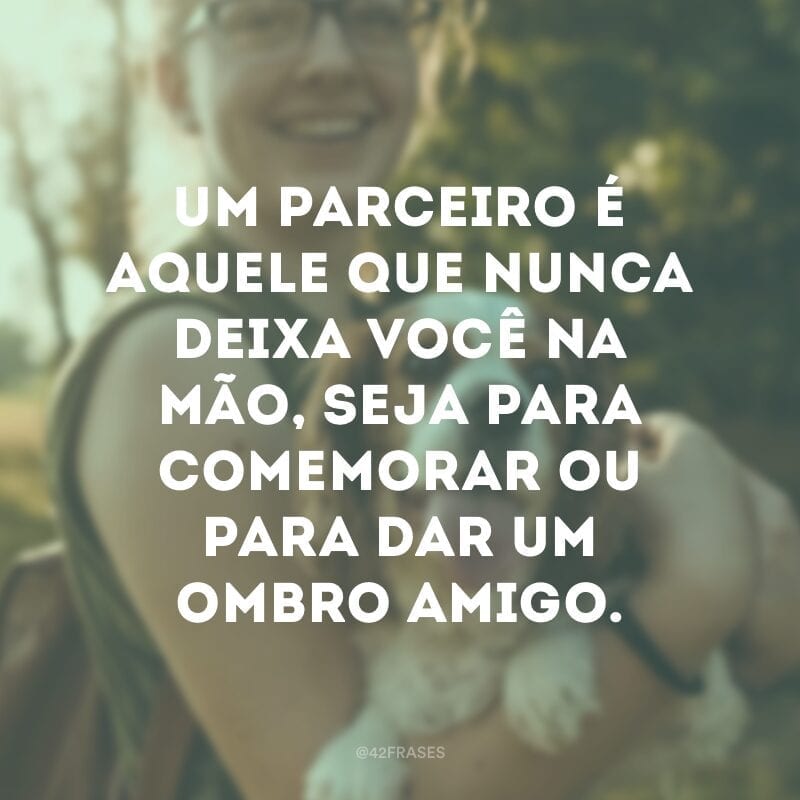 Um parceiro é aquele que nunca deixa você na mão, seja para comemorar ou para dar um ombro amigo.