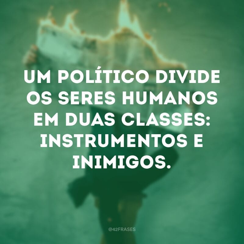 Um político divide os seres humanos em duas classes: instrumentos e inimigos. 