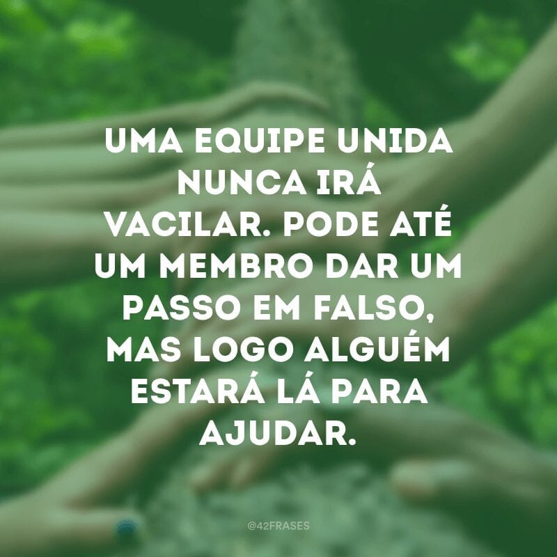 Uma equipe unida nunca irá vacilar. Pode até um membro dar um passo em falso, mas logo alguém estará lá para ajudar.