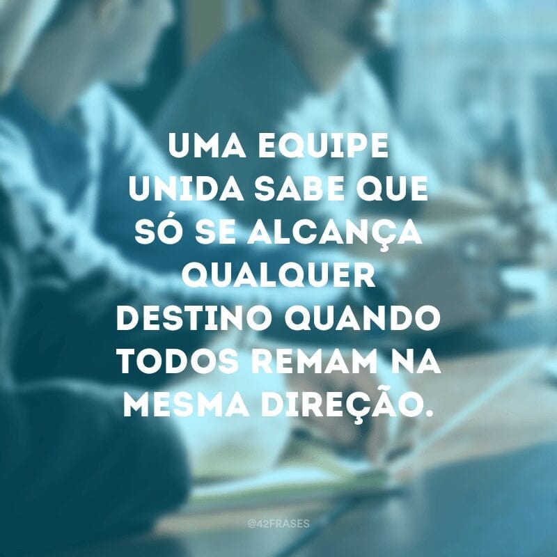 Uma equipe unida sabe que só se alcança qualquer destino quando todos remam na mesma direção.