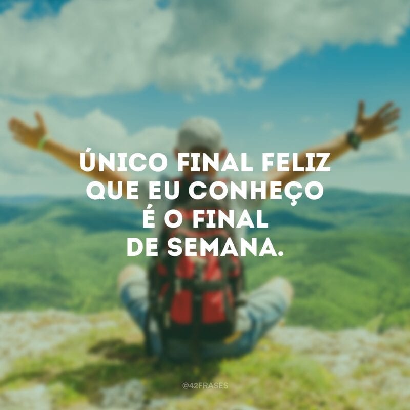 Único final feliz que eu conheço é o final de semana.