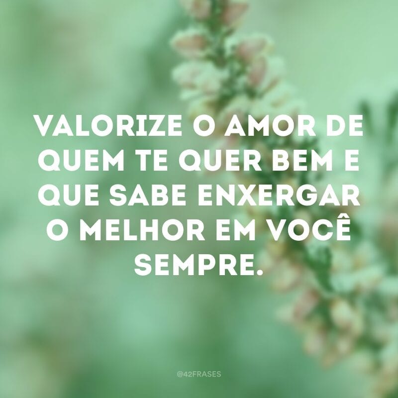 Valorize o amor de quem te quer bem e que sabe enxergar o melhor em você sempre.