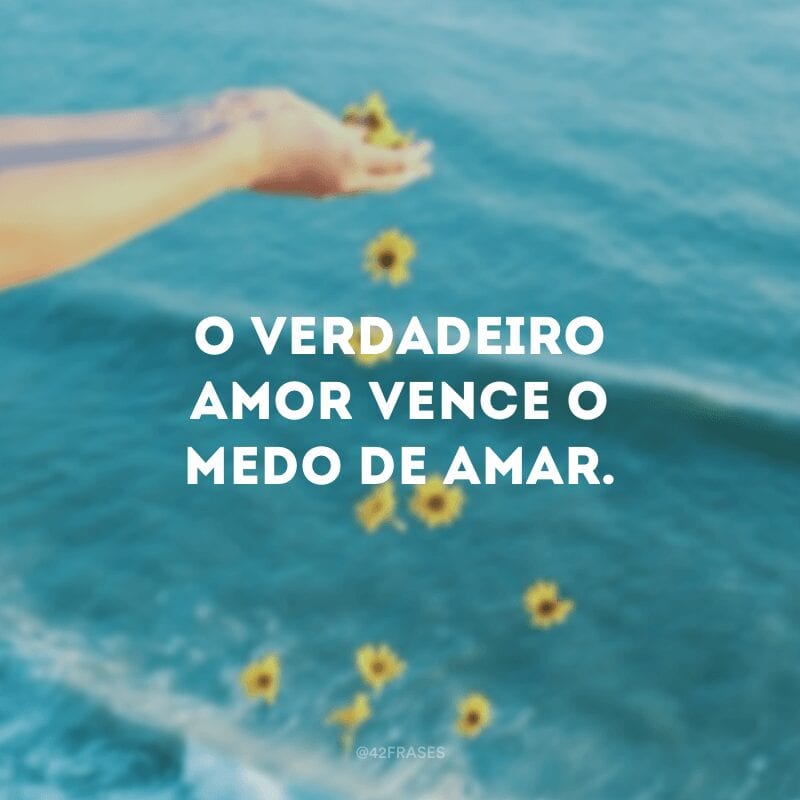 O verdadeiro amor vence o medo de amar.