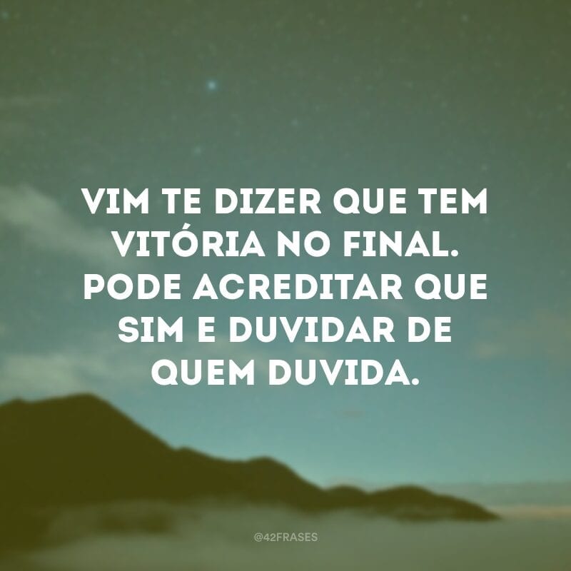 Vim te dizer que tem vitória no final. Pode acreditar que sim e duvidar de quem duvida.