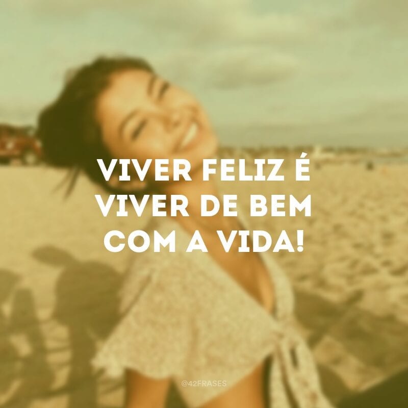 Viver feliz é viver de bem com a vida!