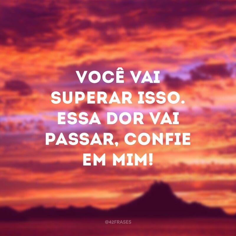 Você vai superar isso. Essa dor vai passar, confie em mim!