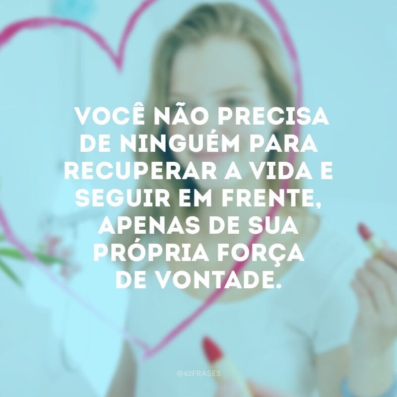 Você não precisa de ninguém para recuperar a vida e seguir em frente, apenas de sua própria força de vontade.