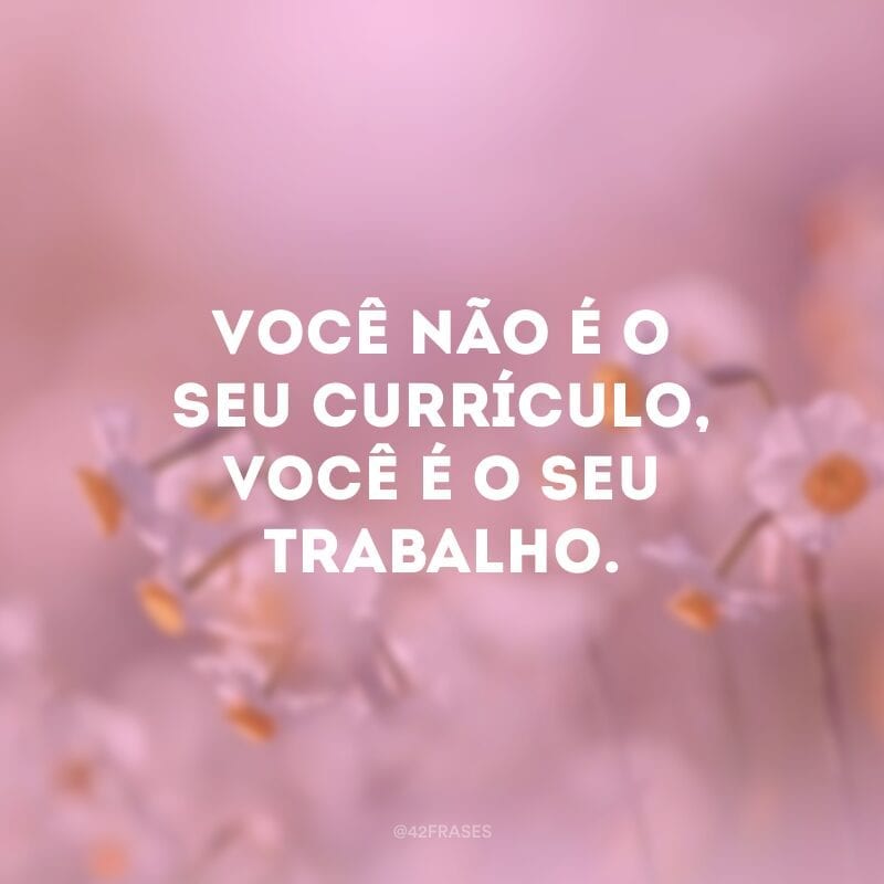 Você não é o seu currículo, você é o seu trabalho.