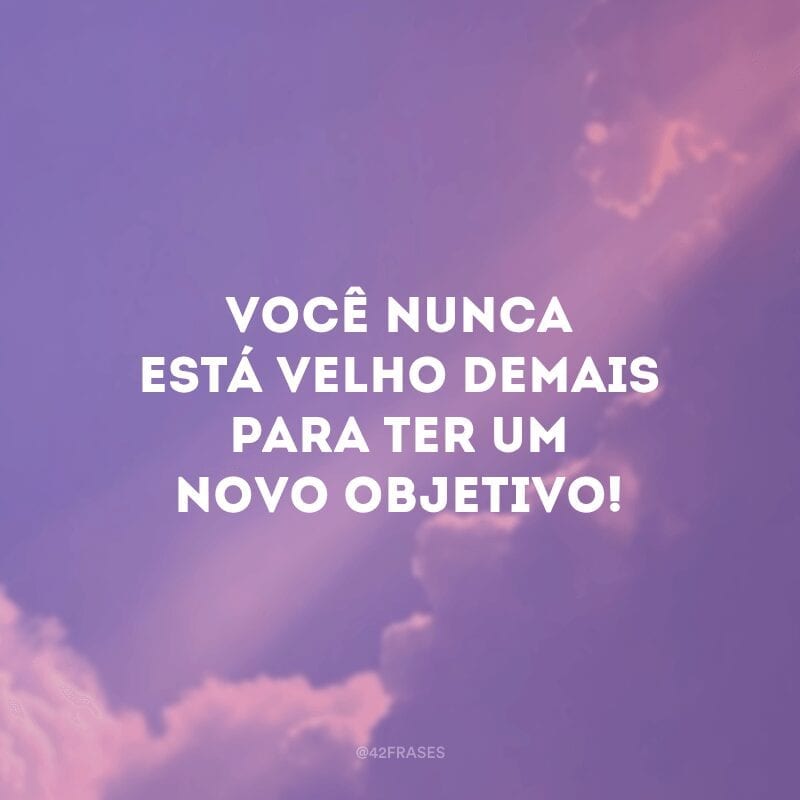 Você nunca está velho demais para ter um novo objetivo!