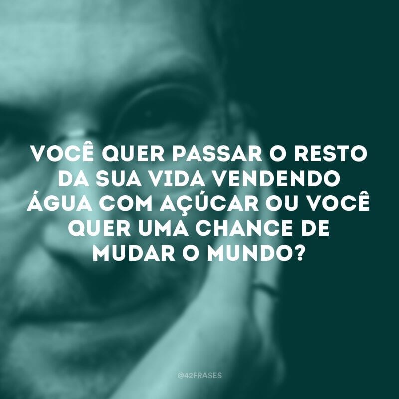 Você quer passar o resto da sua vida vendendo água com açúcar ou você quer uma chance de mudar o mundo?