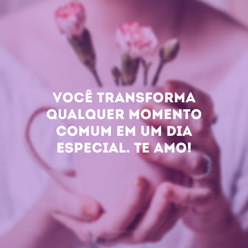 Você transforma qualquer momento comum em um dia especial. Te amo!