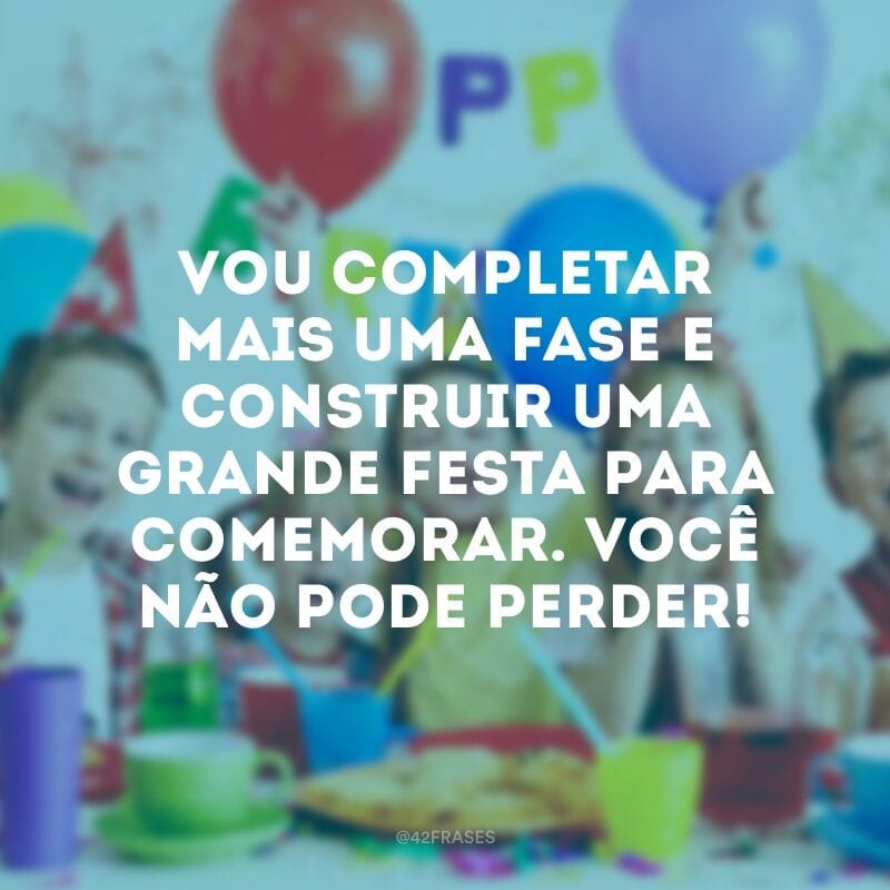 Vou completar mais uma fase e construir uma grande festa para comemorar. Você não pode perder!