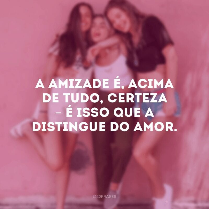 A amizade é, acima de tudo, certeza – é isso que a distingue do amor. 