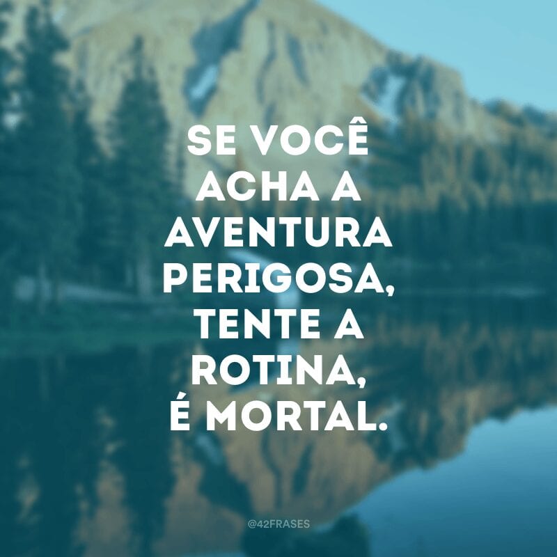 Se você acha a aventura perigosa, tente a rotina, é mortal. 