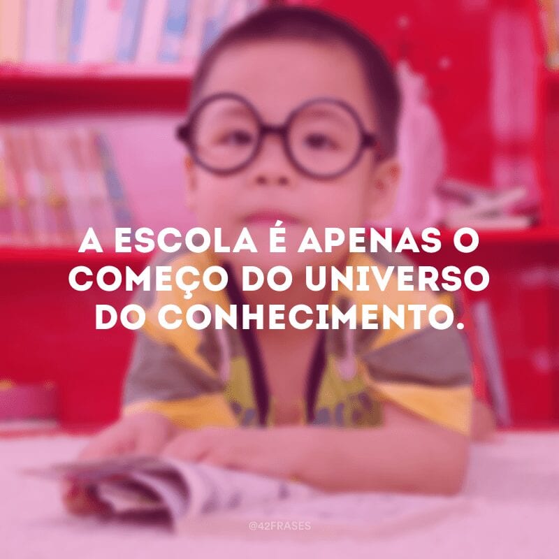 A escola é apenas o começo do universo do conhecimento.