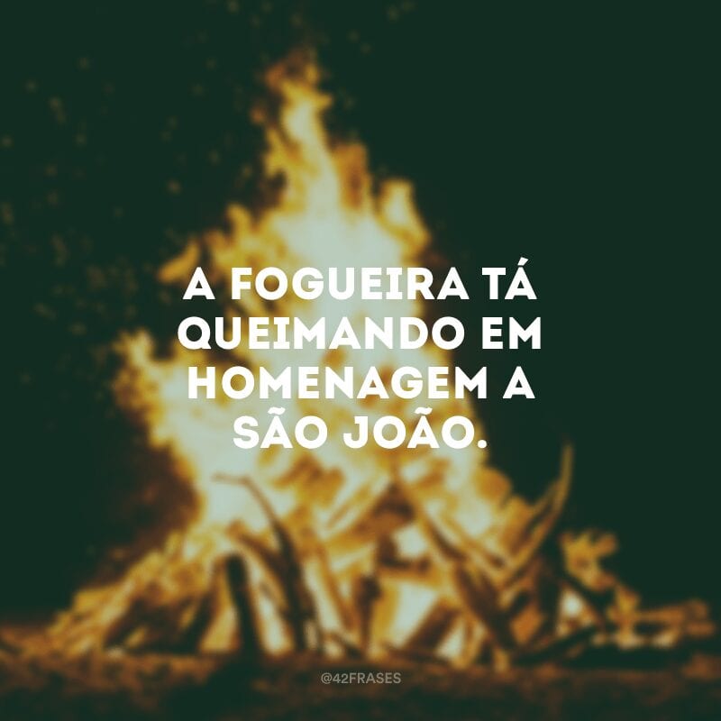 A fogueira tá queimando em homenagem a São João. 
