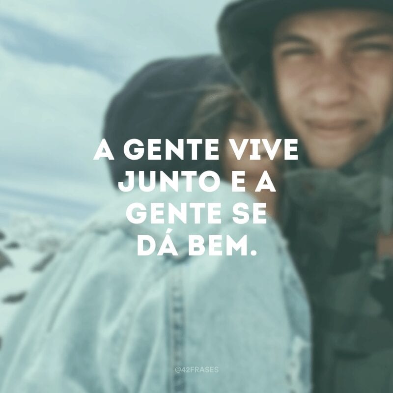 A gente vive junto e a gente se dá bem.