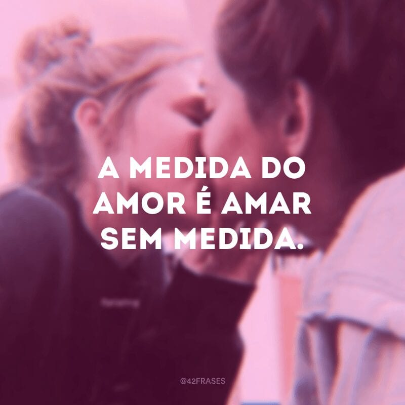 A medida do amor é amar sem medida.