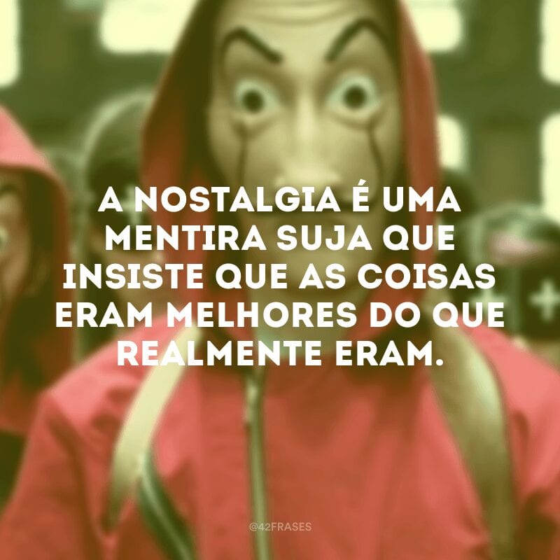 A nostalgia é uma mentira suja que insiste que as coisas eram melhores do que realmente eram.